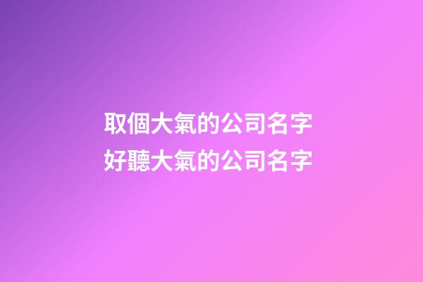 取個大氣的公司名字 好聽大氣的公司名字-第1張-公司起名-玄機派